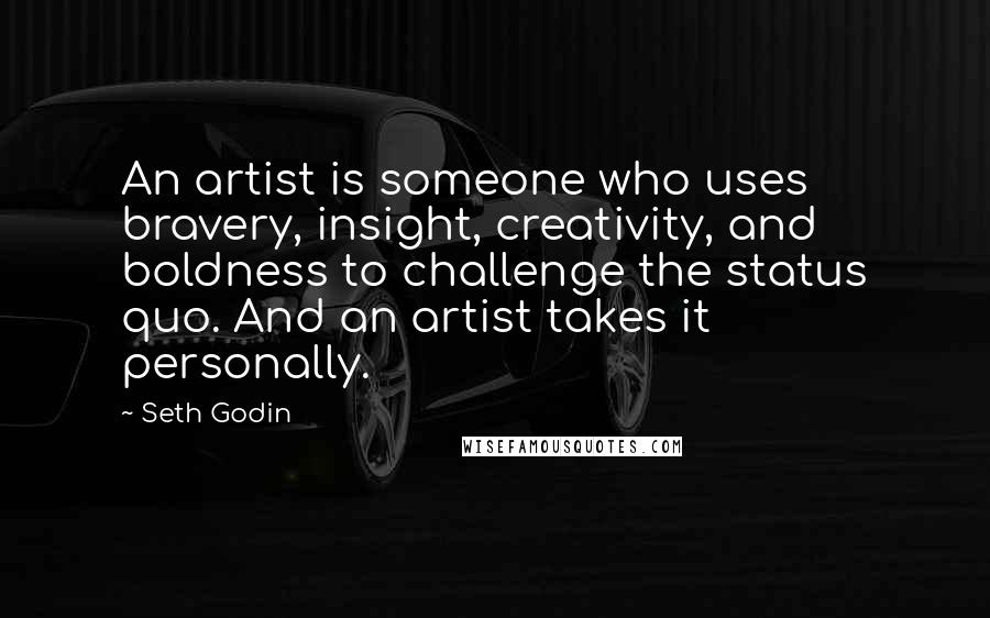 Seth Godin Quotes: An artist is someone who uses bravery, insight, creativity, and boldness to challenge the status quo. And an artist takes it personally.