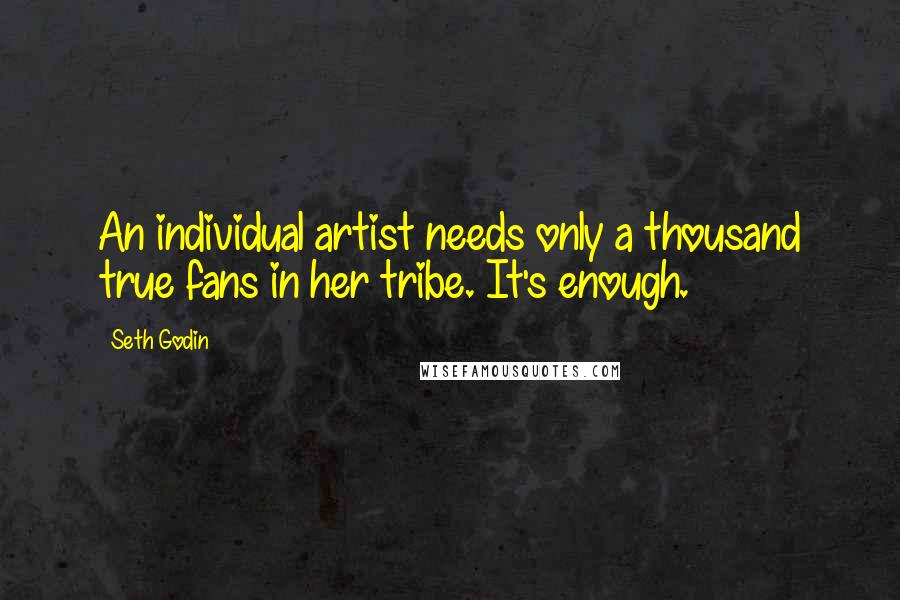 Seth Godin Quotes: An individual artist needs only a thousand true fans in her tribe. It's enough.