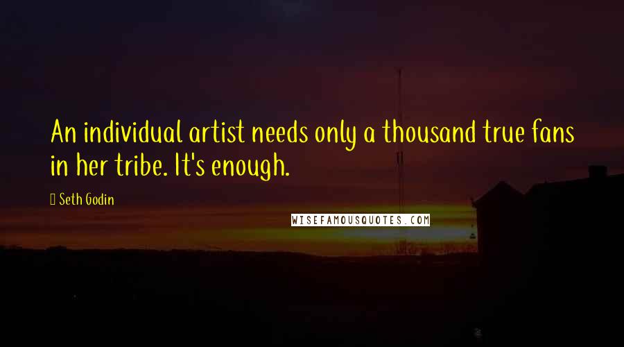 Seth Godin Quotes: An individual artist needs only a thousand true fans in her tribe. It's enough.