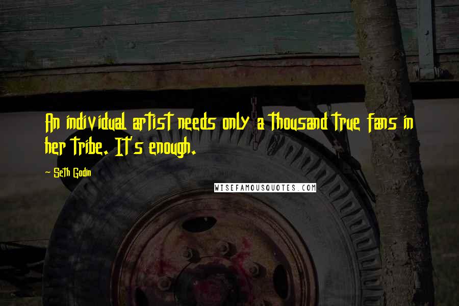 Seth Godin Quotes: An individual artist needs only a thousand true fans in her tribe. It's enough.