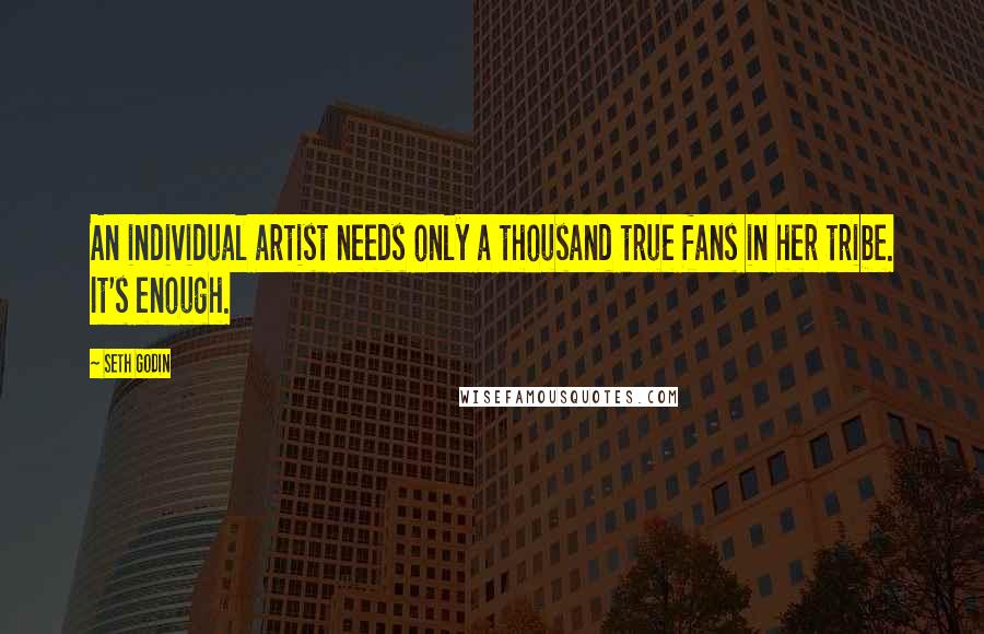 Seth Godin Quotes: An individual artist needs only a thousand true fans in her tribe. It's enough.