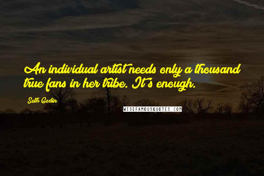 Seth Godin Quotes: An individual artist needs only a thousand true fans in her tribe. It's enough.