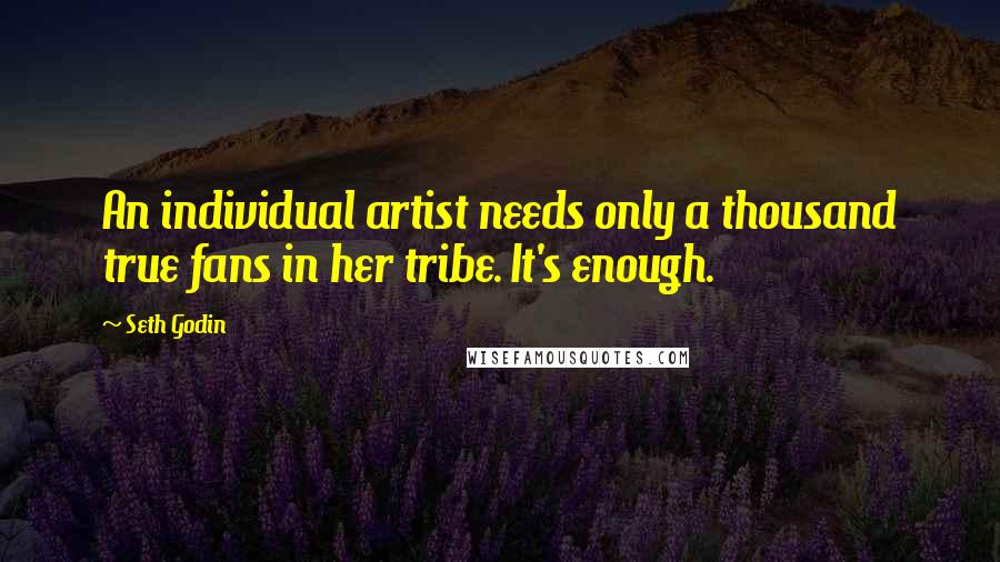 Seth Godin Quotes: An individual artist needs only a thousand true fans in her tribe. It's enough.