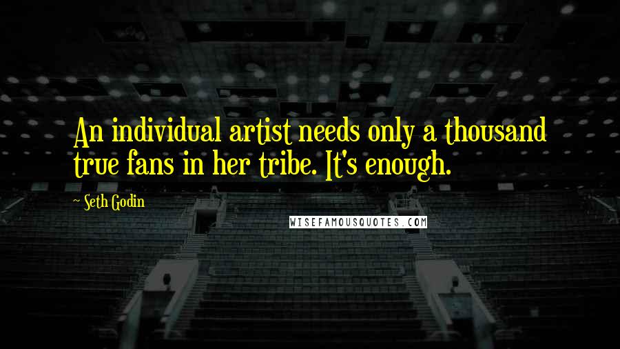 Seth Godin Quotes: An individual artist needs only a thousand true fans in her tribe. It's enough.