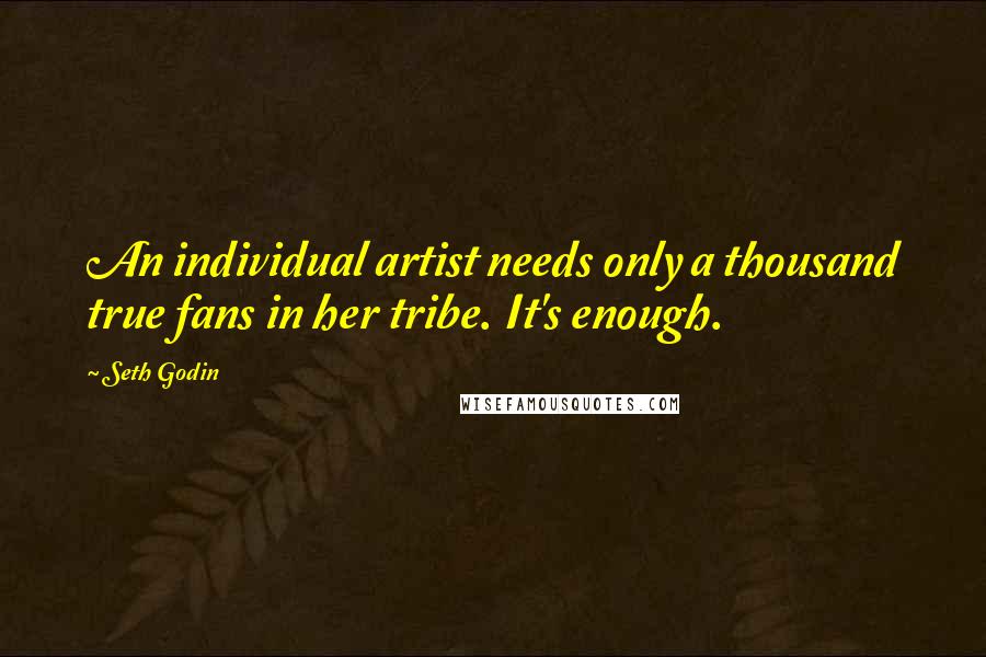 Seth Godin Quotes: An individual artist needs only a thousand true fans in her tribe. It's enough.