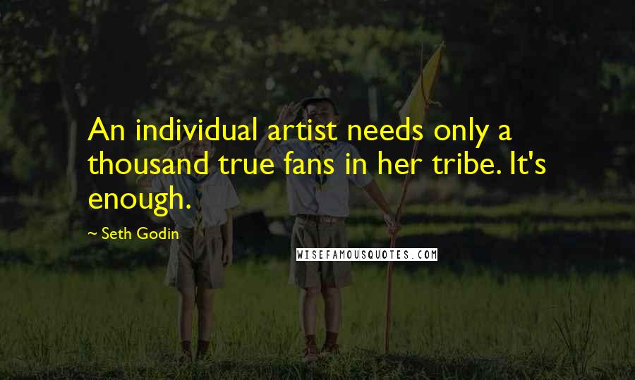 Seth Godin Quotes: An individual artist needs only a thousand true fans in her tribe. It's enough.