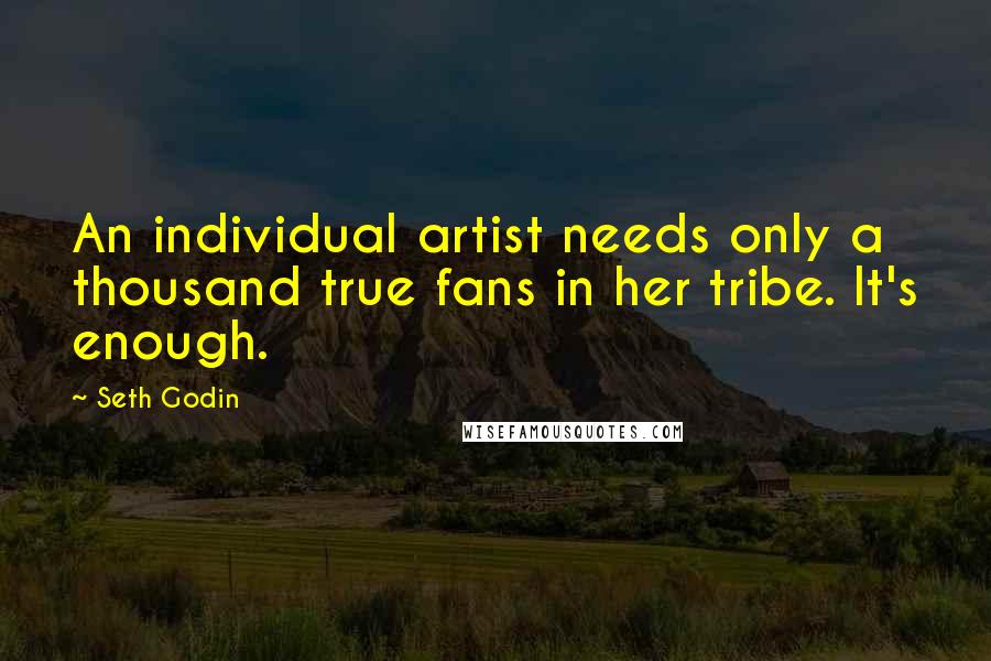 Seth Godin Quotes: An individual artist needs only a thousand true fans in her tribe. It's enough.