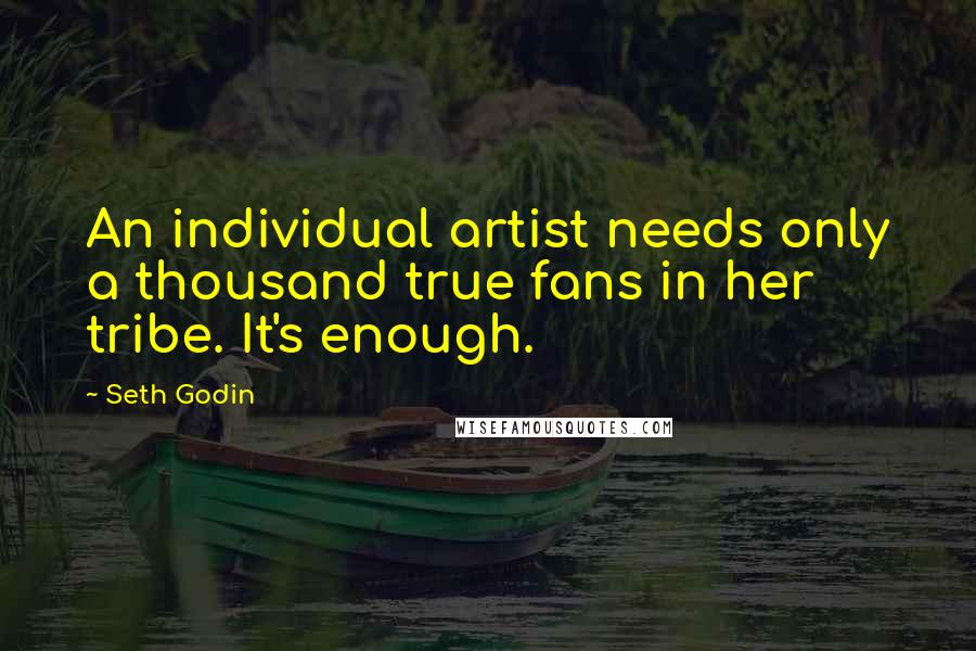 Seth Godin Quotes: An individual artist needs only a thousand true fans in her tribe. It's enough.