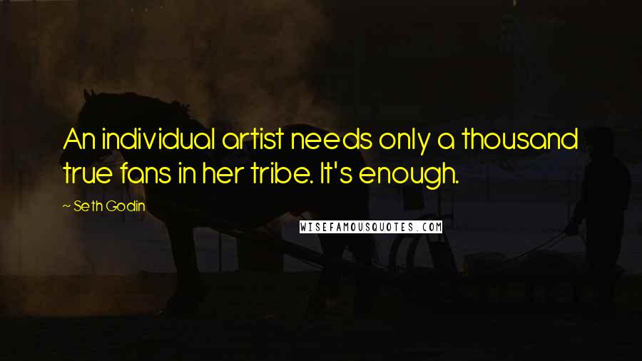 Seth Godin Quotes: An individual artist needs only a thousand true fans in her tribe. It's enough.