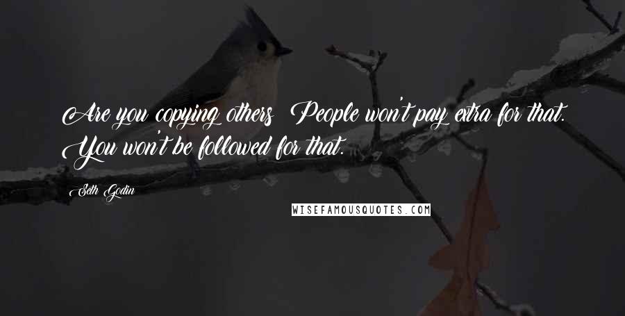 Seth Godin Quotes: Are you copying others? People won't pay extra for that. You won't be followed for that.