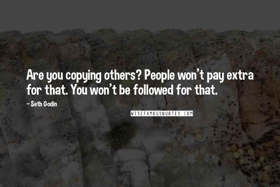 Seth Godin Quotes: Are you copying others? People won't pay extra for that. You won't be followed for that.