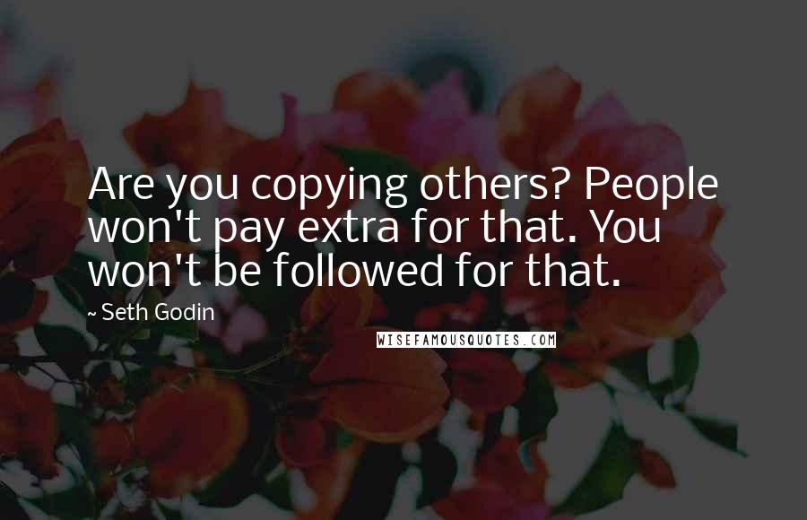 Seth Godin Quotes: Are you copying others? People won't pay extra for that. You won't be followed for that.