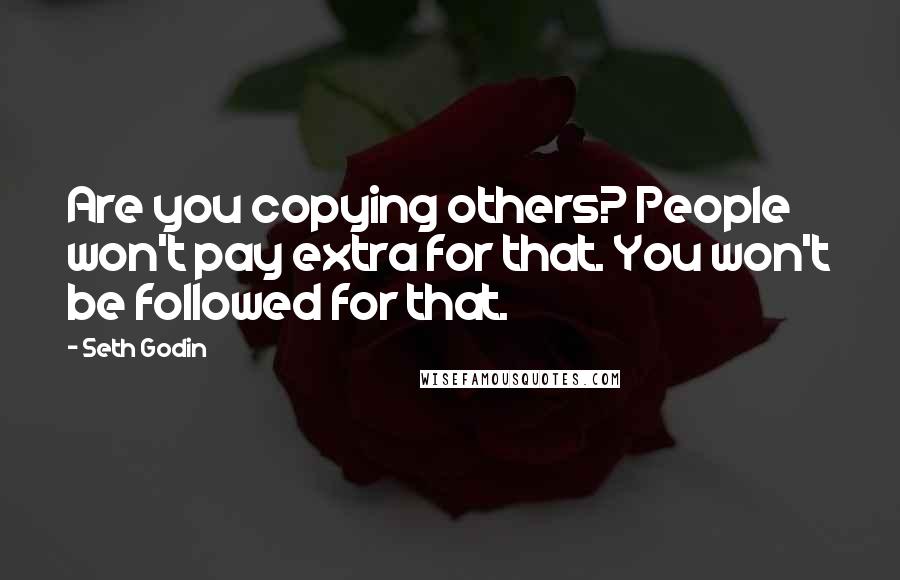 Seth Godin Quotes: Are you copying others? People won't pay extra for that. You won't be followed for that.