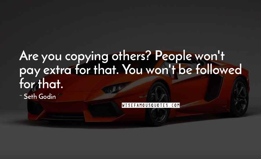 Seth Godin Quotes: Are you copying others? People won't pay extra for that. You won't be followed for that.