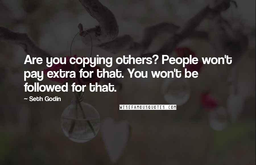 Seth Godin Quotes: Are you copying others? People won't pay extra for that. You won't be followed for that.