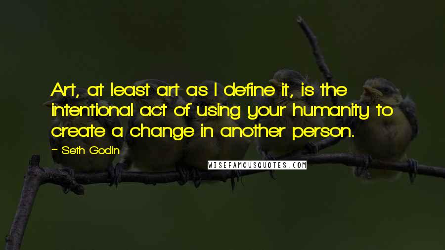 Seth Godin Quotes: Art, at least art as I define it, is the intentional act of using your humanity to create a change in another person.