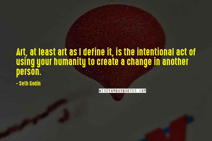 Seth Godin Quotes: Art, at least art as I define it, is the intentional act of using your humanity to create a change in another person.