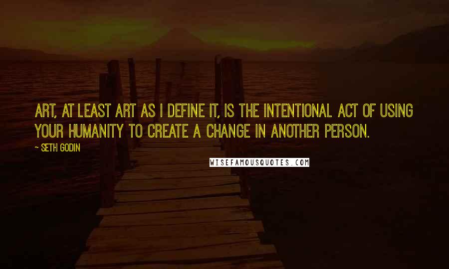 Seth Godin Quotes: Art, at least art as I define it, is the intentional act of using your humanity to create a change in another person.