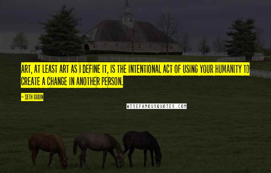 Seth Godin Quotes: Art, at least art as I define it, is the intentional act of using your humanity to create a change in another person.