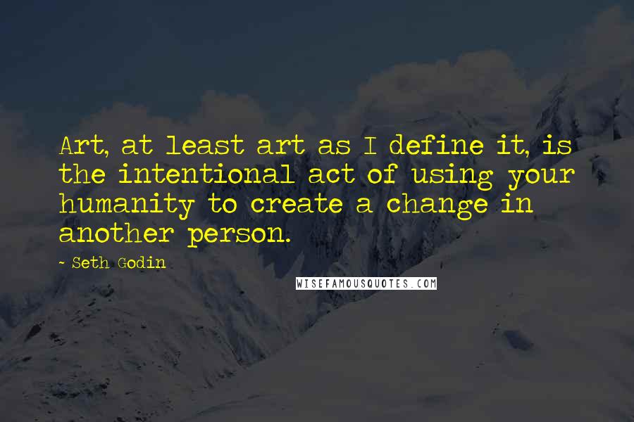 Seth Godin Quotes: Art, at least art as I define it, is the intentional act of using your humanity to create a change in another person.
