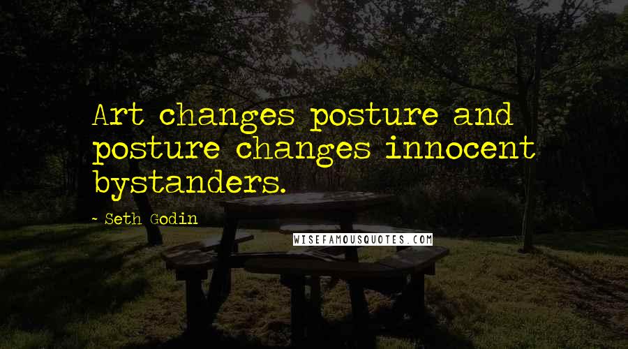 Seth Godin Quotes: Art changes posture and posture changes innocent bystanders.