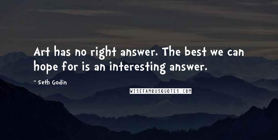 Seth Godin Quotes: Art has no right answer. The best we can hope for is an interesting answer.