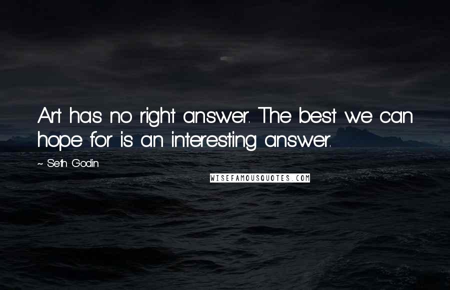 Seth Godin Quotes: Art has no right answer. The best we can hope for is an interesting answer.