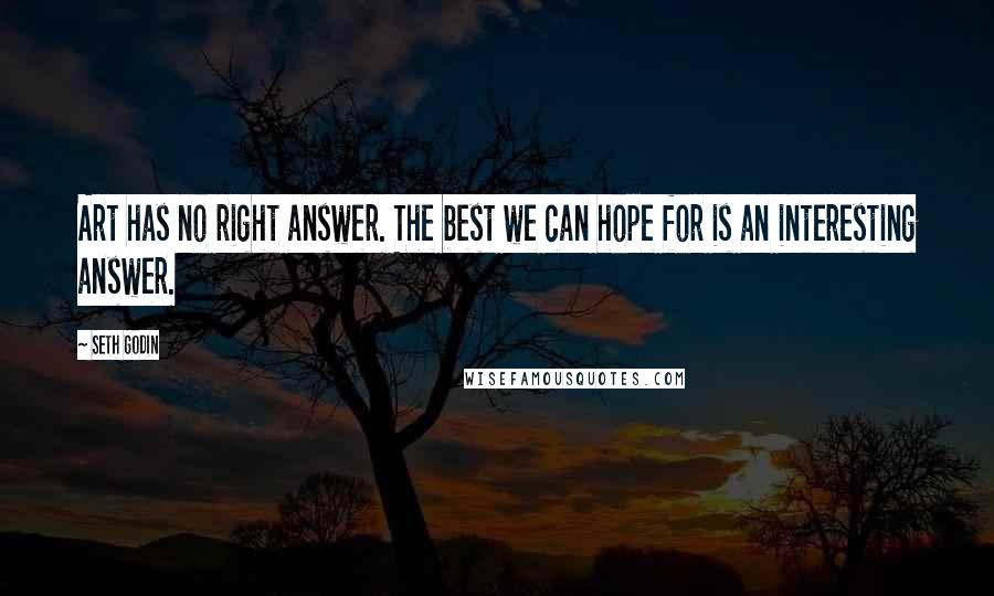 Seth Godin Quotes: Art has no right answer. The best we can hope for is an interesting answer.