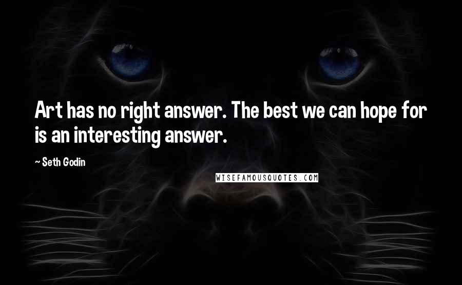 Seth Godin Quotes: Art has no right answer. The best we can hope for is an interesting answer.