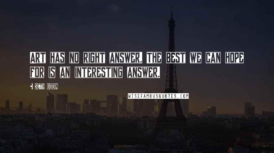 Seth Godin Quotes: Art has no right answer. The best we can hope for is an interesting answer.