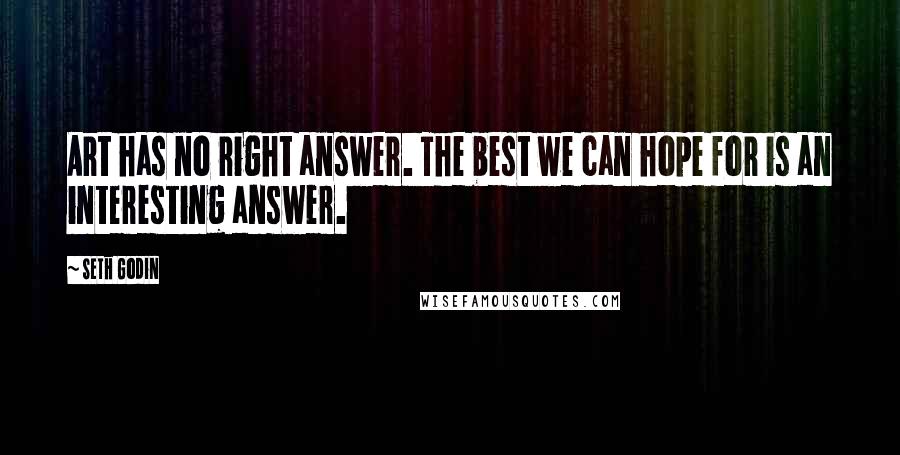 Seth Godin Quotes: Art has no right answer. The best we can hope for is an interesting answer.