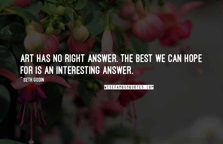 Seth Godin Quotes: Art has no right answer. The best we can hope for is an interesting answer.