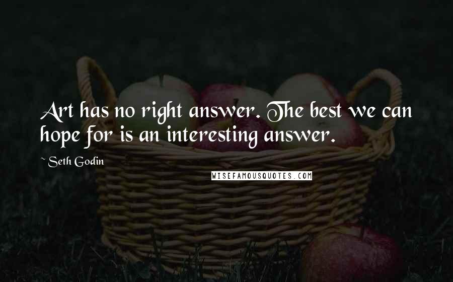 Seth Godin Quotes: Art has no right answer. The best we can hope for is an interesting answer.