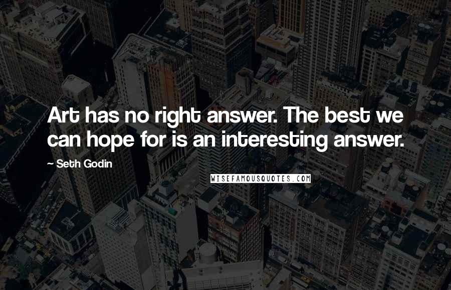 Seth Godin Quotes: Art has no right answer. The best we can hope for is an interesting answer.