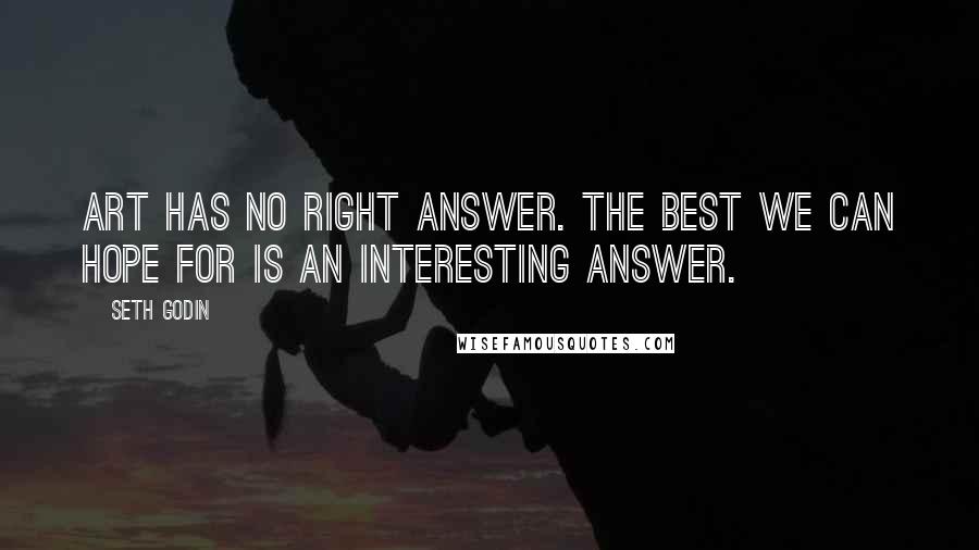 Seth Godin Quotes: Art has no right answer. The best we can hope for is an interesting answer.