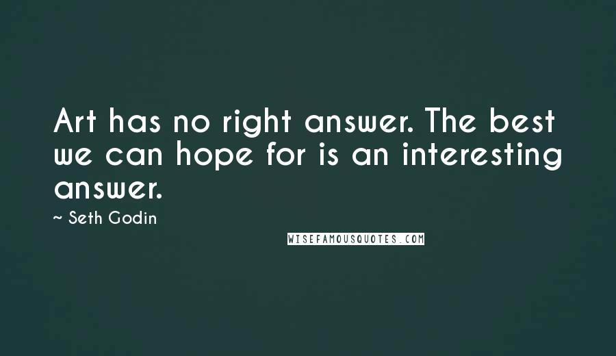 Seth Godin Quotes: Art has no right answer. The best we can hope for is an interesting answer.