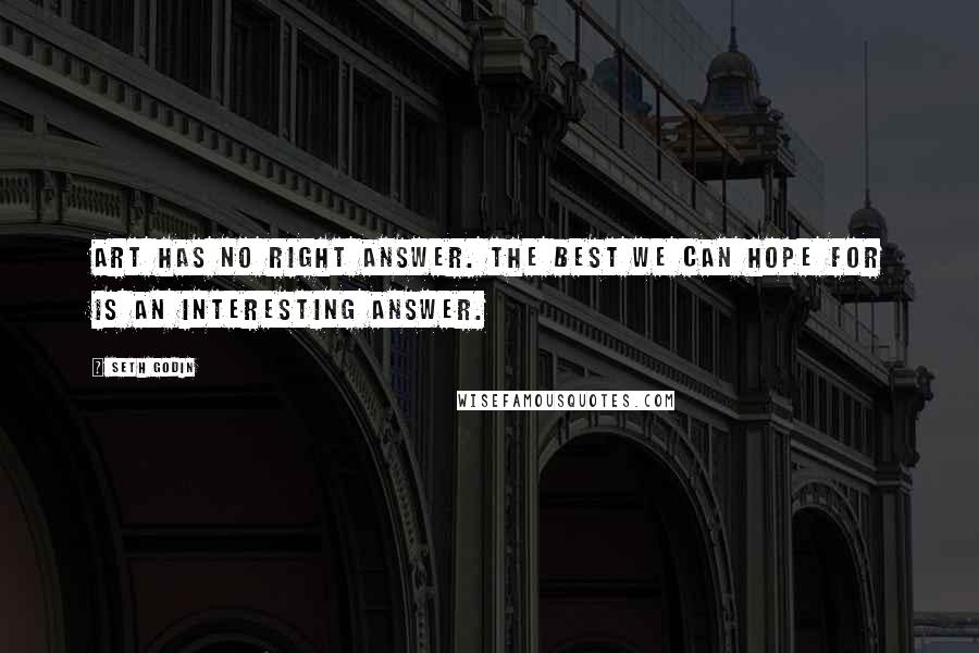 Seth Godin Quotes: Art has no right answer. The best we can hope for is an interesting answer.