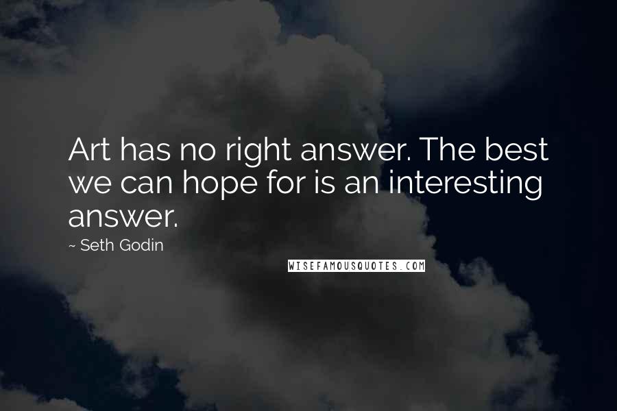 Seth Godin Quotes: Art has no right answer. The best we can hope for is an interesting answer.