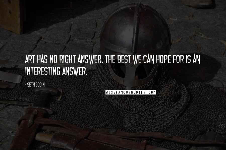 Seth Godin Quotes: Art has no right answer. The best we can hope for is an interesting answer.