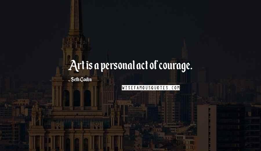 Seth Godin Quotes: Art is a personal act of courage.