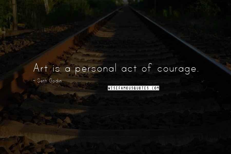 Seth Godin Quotes: Art is a personal act of courage.