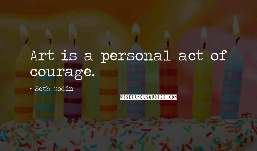 Seth Godin Quotes: Art is a personal act of courage.