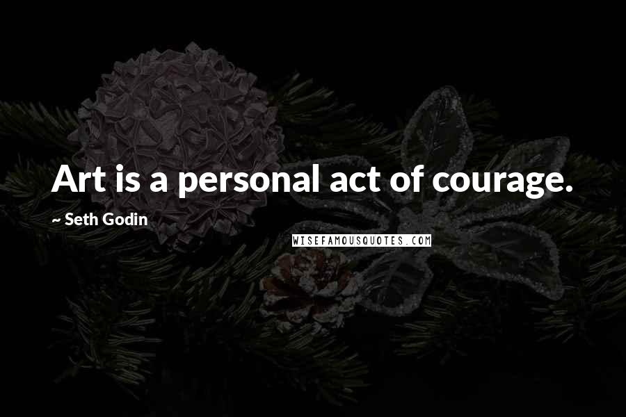 Seth Godin Quotes: Art is a personal act of courage.