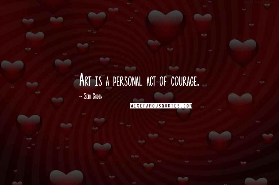 Seth Godin Quotes: Art is a personal act of courage.