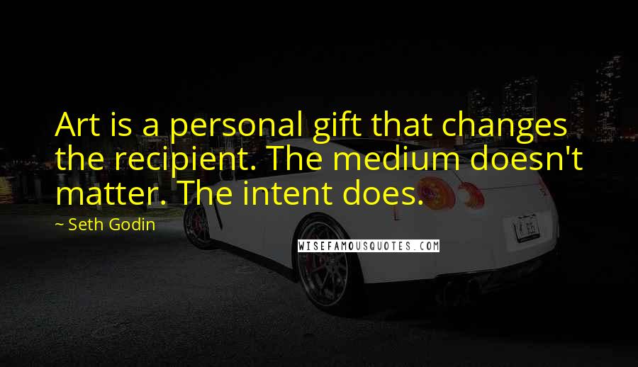 Seth Godin Quotes: Art is a personal gift that changes the recipient. The medium doesn't matter. The intent does.