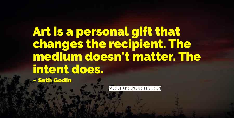 Seth Godin Quotes: Art is a personal gift that changes the recipient. The medium doesn't matter. The intent does.