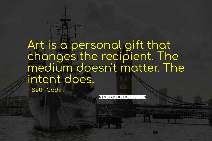 Seth Godin Quotes: Art is a personal gift that changes the recipient. The medium doesn't matter. The intent does.