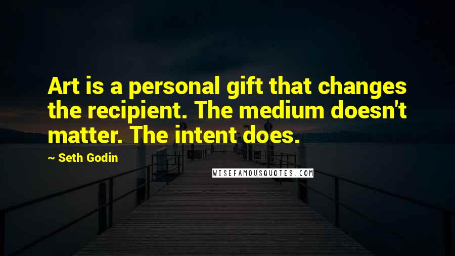 Seth Godin Quotes: Art is a personal gift that changes the recipient. The medium doesn't matter. The intent does.
