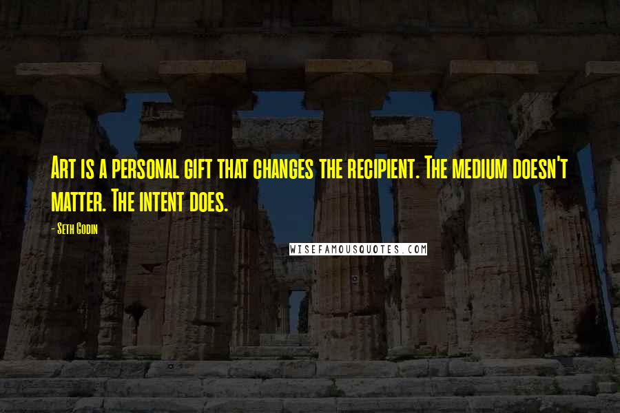 Seth Godin Quotes: Art is a personal gift that changes the recipient. The medium doesn't matter. The intent does.