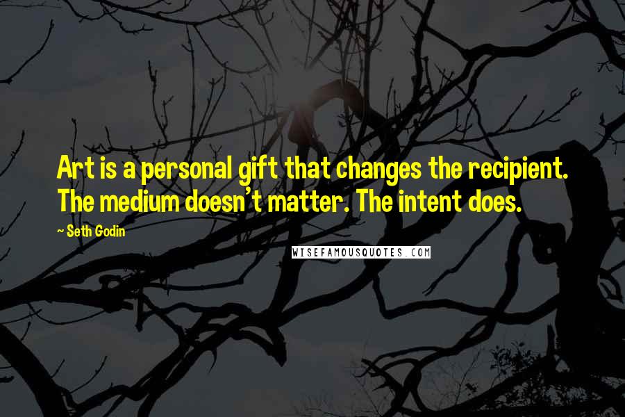 Seth Godin Quotes: Art is a personal gift that changes the recipient. The medium doesn't matter. The intent does.